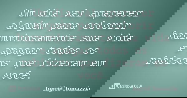 Um dia vai aparecer alguém para colorir harmoniosamente sua vida e apagar todos os rabiscos que fizeram em você.... Frase de Ingrid Tomazzia.