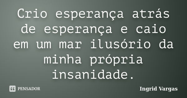 Crio esperança atrás de esperança e caio em um mar ilusório da minha própria insanidade.... Frase de Ingrid Vargas.