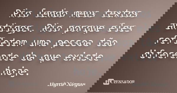 Rio lendo meus textos antigos. Rio porque eles refletem uma pessoa tão diferente da que existe hoje.... Frase de Ingrid Vargas.