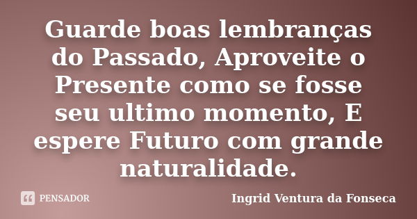 Guarde boas lembranças do Passado, Aproveite o Presente como se fosse seu ultimo momento, E espere Futuro com grande naturalidade.... Frase de Ingrid Ventura da Fonseca.