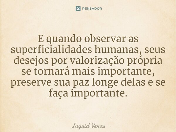 ⁠E quando observar as superficialidades humanas, seus desejos por valorização própria se tornará mais importante, preserve sua paz longe delas e se faça importa... Frase de Ingrid Veras.