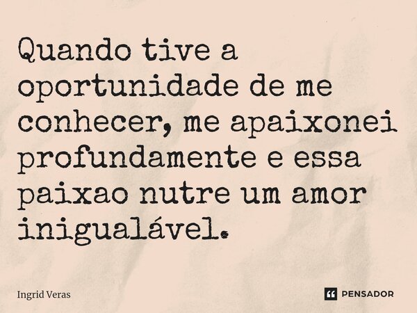 ⁠Quando tive a oportunidade de me conhecer, me apaixonei profundamente e essa paixao nutre um amor inigualável.... Frase de Ingrid Veras.