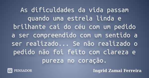 As dificuldades da vida passam quando uma estrela linda e brilhante cai do céu com um pedido a ser compreendido com um sentido a ser realizado... Se não realiza... Frase de Ingrid Zamai Ferreira.