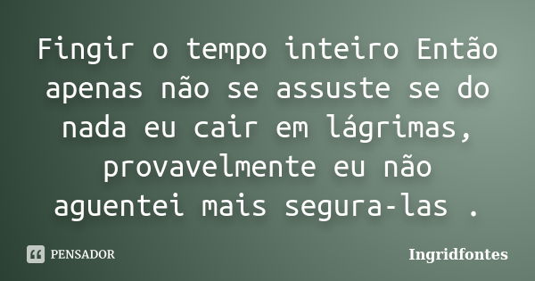 Fingir o tempo inteiro Então apenas não se assuste se do nada eu cair em lágrimas, provavelmente eu não aguentei mais segura-las .... Frase de Ingridfontes.