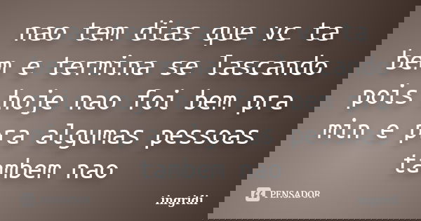 nao tem dias que vc ta bem e termina se lascando pois hoje nao foi bem pra min e pra algumas pessoas tambem nao... Frase de ingridi.
