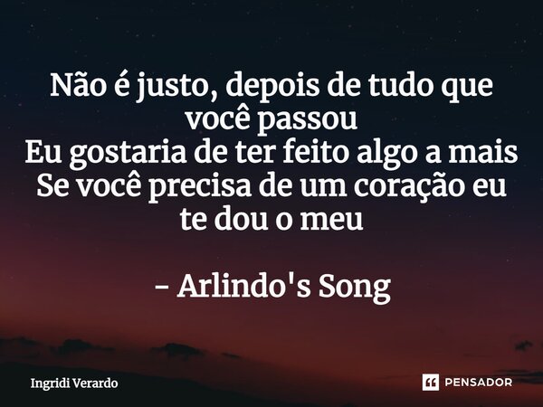 ⁠Não é justo, depois de tudo que você passou Eu gostaria de ter feito algo a mais Se você precisa de um coração eu te dou o meu - Arlindo's Song... Frase de Ingridi Verardo.