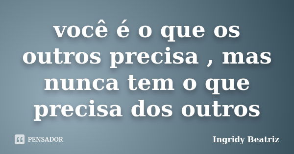 você é o que os outros precisa , mas nunca tem o que precisa dos outros... Frase de Ingridy Beatriz.