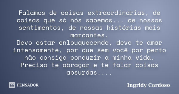 Falamos de coisas extraordinárias, de coisas que só nós sabemos... de nossos sentimentos, de nossas histórias mais marcantes. Devo estar enlouquecendo, devo te ... Frase de Ingridy Cardoso.