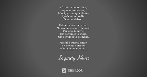 Só queria poder falar, Apenas conversar, Mas ignorou, quando fez igualmente no dia Que me deixou. Estou me sentindo mal, Nunca pensei que passaria Por isso de n... Frase de Ingridy Neves.