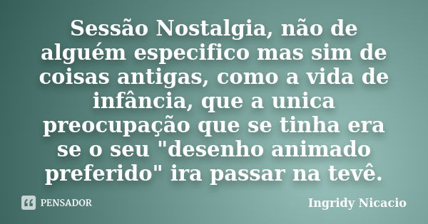 Sessão Nostalgia, não de alguém especifico mas sim de coisas antigas, como a vida de infância, que a unica preocupação que se tinha era se o seu "desenho a... Frase de Ingridy Nicacio.