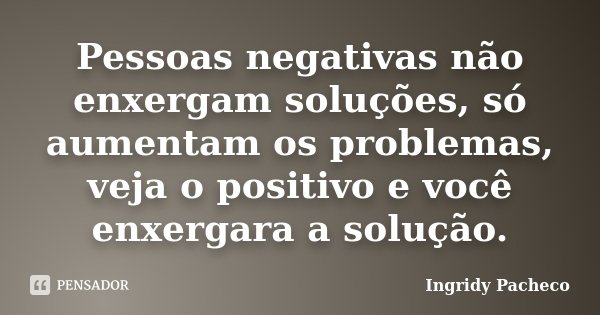 Pessoas negativas não enxergam soluções, só aumentam os problemas, veja o positivo e você enxergara a solução.... Frase de Ingridy Pacheco.
