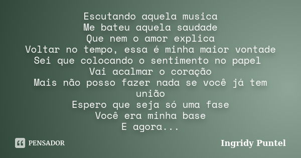 Escutando aquela musica Me bateu aquela saudade Que nem o amor explica Voltar no tempo, essa é minha maior vontade Sei que colocando o sentimento no papel Vai a... Frase de Ingridy Puntel.