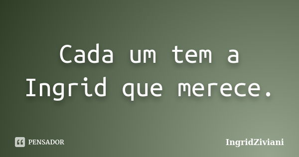 Cada um tem a Ingrid que merece.... Frase de IngridZiviani.