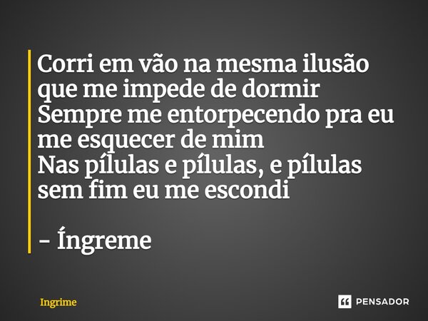 ⁠Corri em vão na mesma ilusão que me impede de dormir Sempre me entorpecendo pra eu me esquecer de mim Nas pílulas e pílulas, e pílulas sem fim eu me escondi - ... Frase de Ingrime.