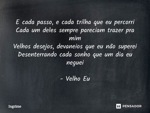 ⁠E cada passo, e cada trilha que eu percorri Cada um deles sempre pareciam trazer pra mim Velhos desejos, devaneios que eu não superei Desenterrando cada sonho ... Frase de Ingrime.