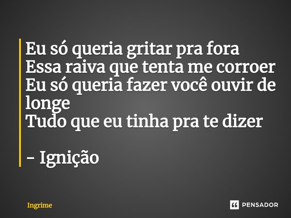 ⁠Eu só queria gritar pra fora Essa raiva que tenta me corroer Eu só queria fazer você ouvir de longe Tudo que eu tinha pra te dizer - Ignição... Frase de Ingrime.