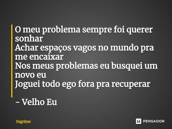 ⁠O meu problema sempre foi querer sonhar Achar espaços vagos no mundo pra me encaixar Nos meus problemas eu busquei um novo eu Joguei todo ego fora pra recupera... Frase de Ingrime.