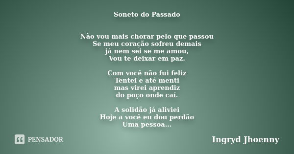 Soneto do Passado Não vou mais chorar pelo que passou Se meu coração sofreu demais já nem sei se me amou, Vou te deixar em paz. Com você não fui feliz Tentei e ... Frase de Ingryd Jhoenny.