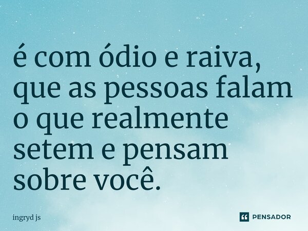 é ⁠com ódio e raiva, que as pessoas falam o que realmente setem e pensam sobre você.... Frase de ingryd js.