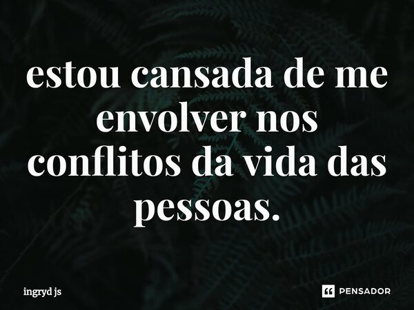 ⁠estou cansada de me envolver nos conflitos da vida das pessoas.... Frase de ingryd js.