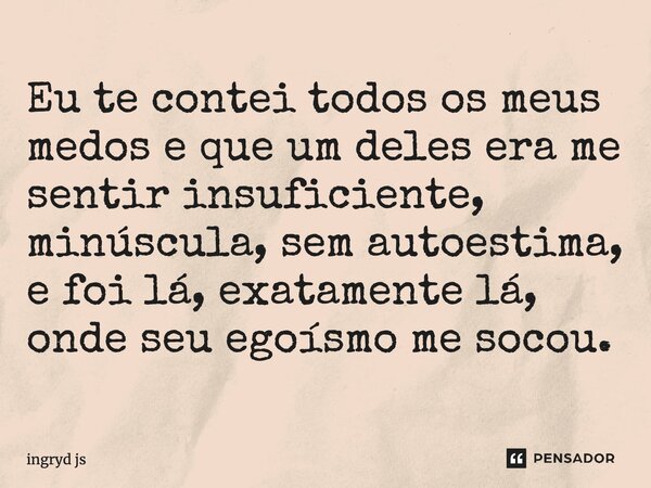 ⁠Eu te contei todos os meus medos e que um deles era me sentir insuficiente, minúscula, sem autoestima, e foi lá, exatamente lá, onde seu egoísmo me socou.... Frase de ingryd js.