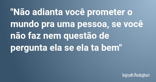 "Não adianta você prometer o mundo pra uma pessoa, se você não faz nem questão de pergunta ela se ela ta bem"... Frase de Ingrydh Rodegheri.