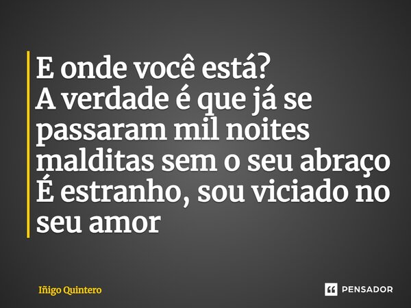 ⁠E onde você está? A verdade é que já se passaram mil noites malditas sem o seu abraço É estranho, sou viciado no seu amor... Frase de Iñigo Quintero.