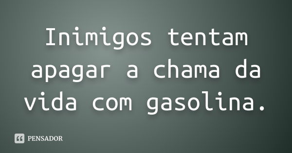 Inimigos tentam apagar a chama da vida com gasolina.... Frase de Anonimo.