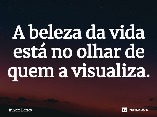 ⁠A beleza da vida está no olhar de quem a visualiza.... Frase de Inivers Fortes.