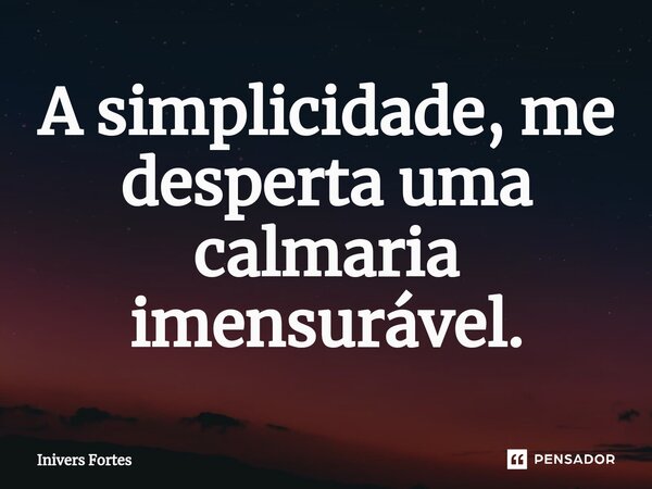 ⁠A simplicidade, me desperta uma calmaria imensurável.... Frase de Inivers Fortes.