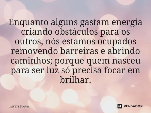 Enquanto alguns gastam energia criando obstáculos para os outros, nós estamos ocupados removendo barreiras e abrindo caminhos; porque quem nasceu para ser luz s... Frase de Inivers Fortes.