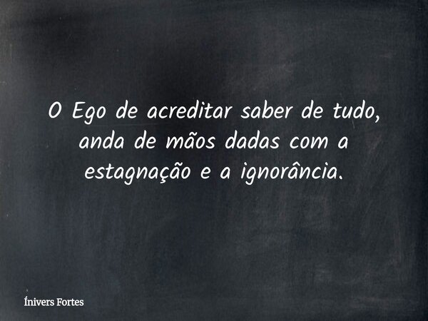 O Ego de acreditar saber de tudo, anda de mãos dadas com a estagnação e a ignorância.... Frase de Ínivers Fortes.
