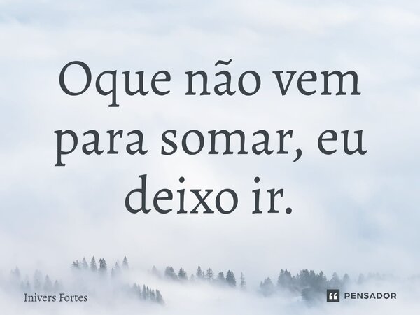⁠Oque não vem para somar, eu deixo ir.... Frase de Inivers Fortes.