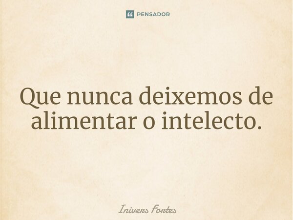 ⁠Que nunca deixemos de alimentar o intelecto.... Frase de Inivers Fortes.