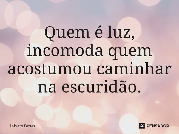 ⁠Quem é luz, incomoda quem acostumou caminhar na escuridão.... Frase de Inivers Fortes.