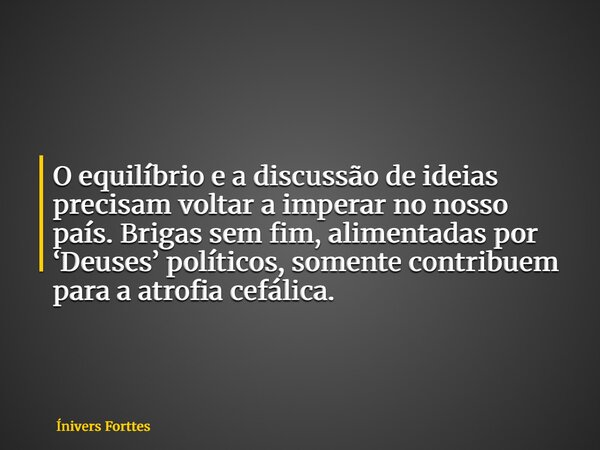 O equilíbrio e a discussão de ideias precisam voltar a imperar no nosso país. Brigas sem fim, alimentadas por ‘Deuses’ políticos, somente contribuem para a atro... Frase de Ínivers Forttes.