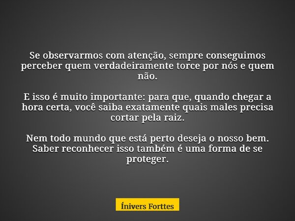 Se observarmos com atenção, sempre conseguimos perceber quem verdadeiramente torce por nós e quem não. E isso é muito importante: para que, quando chegar a hora... Frase de Ínivers Forttes.