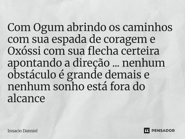 ⁠Com Ogum abrindo os caminhos com sua espada de coragem e Oxóssi com sua flecha certeira apontando a direção ... nenhum obstáculo é grande demais e nenhum sonho... Frase de Innacio Danniel.