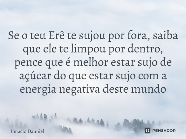 Se o teu Erê te sujou por fora, saiba que ele te limpou por dentro, pence que é melhor estar sujo de açúcar do que estar sujo com a energia negativa deste mundo... Frase de Innacio Danniel.