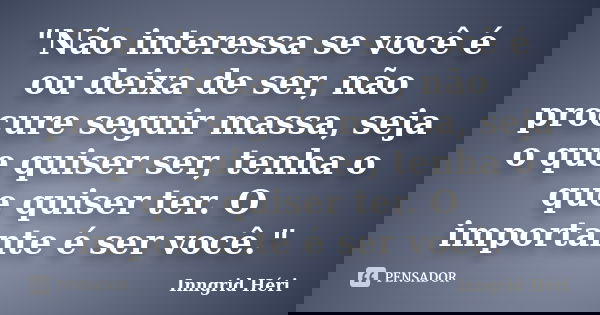 "Não interessa se você é ou deixa de ser, não procure seguir massa, seja o que quiser ser, tenha o que quiser ter. O importante é ser você."... Frase de Inngrid Héri.