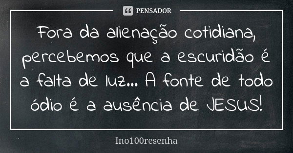 Fora da alienação cotidiana, percebemos que a escuridão é a falta de luz... A fonte de todo ódio é a ausência de JESUS!... Frase de Ino100resenha.