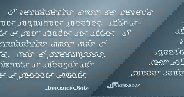 O verdadeiro amor se revela nos pequenos gestos, dia-a-dia e por todos os dias. O verdadeiro amor não é egoísta, não é presunçoso, nem alimenta o desejo de poss... Frase de Inocencio Bota.