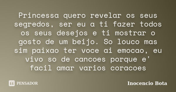 Princessa quero revelar os seus segredos, ser eu a ti fazer todos os seus desejos e ti mostrar o gosto de um beijo. So louco mas sim paixao ter voce ai emocao, ... Frase de Inocencio Bota.