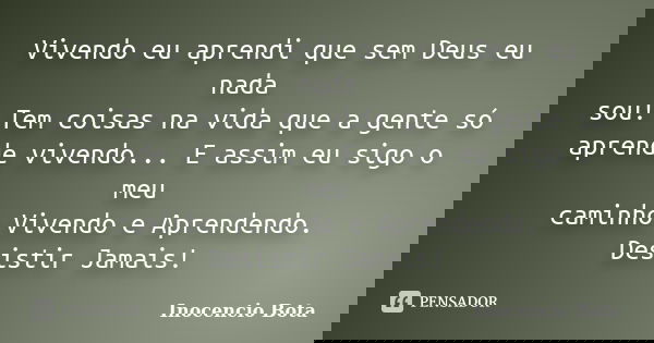 Vivendo eu aprendi que sem Deus eu nada sou! Tem coisas na vida que a gente só aprende vivendo... E assim eu sigo o meu caminho Vivendo e Aprendendo. Desistir J... Frase de Inocêncio Bota.