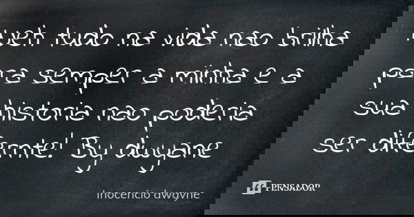 Neh tudo na vida nao brilha para semper a minha e a sua historia nao poderia ser difernte! By dwyane... Frase de Inocencio dwayne.