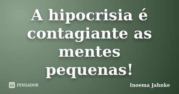 A hipocrisia é contagiante as mentes pequenas!... Frase de Inoema Jahnke.