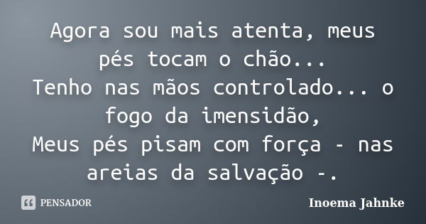 Agora sou mais atenta, meus pés tocam o chão... Tenho nas mãos controlado... o fogo da imensidão, Meus pés pisam com força - nas areias da salvação -.... Frase de Inoema Jahnke.