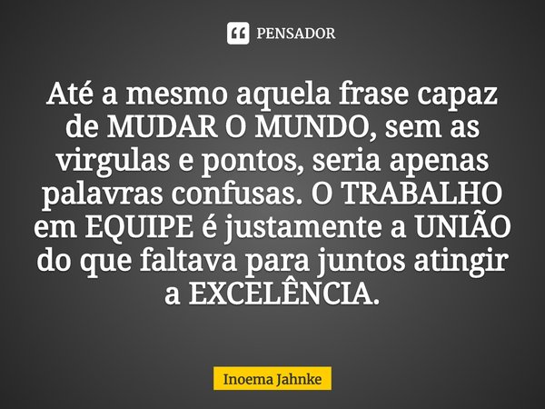 ⁠Até a mesmo aquela frase capaz de MUDAR O MUNDO, sem as virgulas e pontos, seria apenas palavras confusas.O TRABALHO em EQUIPE é justamente a UNIÃO do que falt... Frase de Inoema Jahnke.
