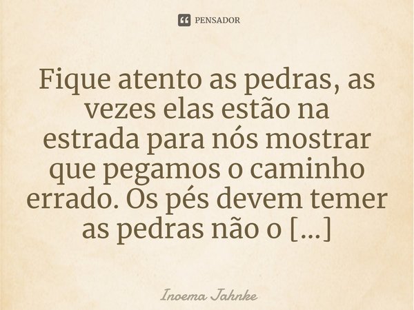 ⁠Fique atento as pedras, as vezes elas estão na estradapara nós mostrar que pegamoso caminho errado.... Frase de Inoema Jahnke.