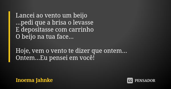 Lancei ao vento um beijo ...pedi que a brisa o levasse E depositasse com carrinho O beijo na tua face... Hoje, vem o vento te dizer que ontem... Ontem...Eu pens... Frase de Inoema Jahnke.